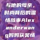 亚历山大·王与他的母亲，时尚背后的温情故事Alexanderwang妈妈获奖情况  第1张