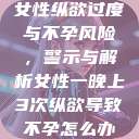 女性纵欲过度与不孕风险，警示与解析女性一晚上3次纵欲导致不孕怎么办  第1张