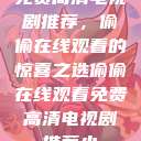 免费高清电视剧推荐,偷偷在线观看的惊喜之选偷偷在线观看免费高清电视剧推荐小 第1张 免费高清电视剧推荐,偷偷在线观看的惊喜之选偷偷在线观看免费高清电视剧推荐小 第1张