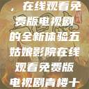 五姑娘影院，在线观看免费版电视剧的全新体验五姑娘影院在线观看免费版电视剧青楼十二房  第1张