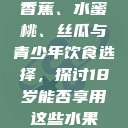 香蕉、水蜜桃、丝瓜与青少年饮食选择，探讨18岁能否享用这些水果  第1张