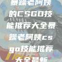 暴躁老阿姨的CSGO技能推荐大全暴躁老阿姨csgo技能推荐大全最新  第1张