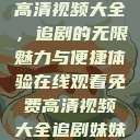 在线观看免费高清视频大全，追剧的无限魅力与便捷体验在线观看免费高清视频大全追剧妹妹的闺蜜  第1张