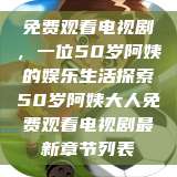 免费观看电视剧，一位50岁阿姨的娱乐生活探索50岁阿姨大人免费观看电视剧最新章节列表  第1张