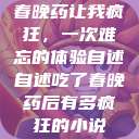 春晚药让我疯狂，一次难忘的体验自述自述吃了春晚药后有多疯狂的小说  第1张