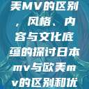 日本MV与欧美MV的区别，风格、内容与文化底蕴的探讨日本mv与欧美mv的区别和优势  第1张