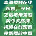 高清视频在线观看，今日之选与未来趋势今天高清视频在线观看免费播放中国  第1张