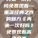 再来一次好吗免费观看—重温经典之作的魅力《再来一次好吗》免费观看高清全集  第1张