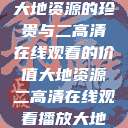 大地资源的珍贵与二高清在线观看的价值大地资源二高清在线观看播放大地  第1张