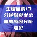 生理因素13分钟破外女出血的原因分析电影 第1张 生理因素13分钟破外女出血的原因分析电影 第1张