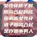 女性穿裤子时阴沟凸起的成因解析女性穿裤子阴沟凸起是咋回事男人 第1张 女性穿裤子时阴沟凸起的成因解析女性穿裤子阴沟凸起是咋回事男人 第1张