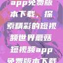 蘑菇短视频app免费版本下载，探索精彩的短视频世界蘑菇短视频app免费版本下载章节  第1张