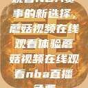 观看NBA赛事的新选择，蘑菇视频在线观看体验蘑菇视频在线观看nba直播免费  第1张