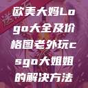 欧美大妈Logo大全及价格图老外玩csgo大姐姐的解决方法  第1张