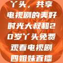 大叔与20岁丫头，共享电视剧的美好时光大叔和20岁丫头免费观看电视剧四姐妹直播了  第1张