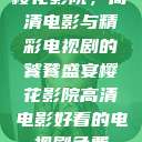 樱花影院，高清电影与精彩电视剧的饕餮盛宴樱花影院高清电影好看的电视剧免费  第1张