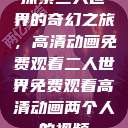 探索二人世界的奇幻之旅，高清动画免费观看二人世界免费观看高清动画两个人的视频  第1张