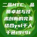 国精产品一品二品HTC，品质卓越与技术创新的完美结合ysl千人千色t9t9t9t9t9mba  第1张