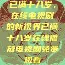 已满十八岁，在线电视剧的新视界已满十八岁在线播放电视剧免费观看  第1张