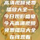 高清视频免费播放大全—今日观影盛宴今天高清视频免费播放大全在线观看  第1张
