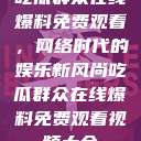 吃瓜群众在线爆料免费观看，网络时代的娱乐新风尚吃瓜群众在线爆料免费观看视频大全  第1张