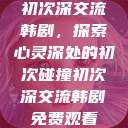 初次深交流韩剧，探索心灵深处的初次碰撞初次深交流韩剧免费观看  第1张