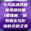 今天高清视频免费播放第1集插曲，探索音乐与影像的交融之美  第1张