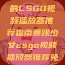 暴躁少女专属的CSGO视频播放器推荐指南暴躁少女csgo视频播放器推荐免费  第1张