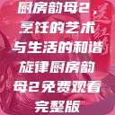 厨房韵母2，烹饪的艺术与生活的和谐旋律厨房韵母2免费观看完整版  第1张