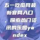 五一吃瓜网最新官网入口，探索热门资讯的乐园yandex  第1张