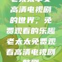 老太太享受高清电视剧的世界，免费观看的乐趣老太太免费观看高清电视剧韩剧  第1张