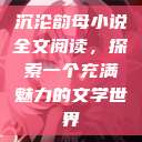 沉沦韵母小说全文阅读，探索一个充满魅力的文学世界  第1张