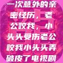 一次意外的亲密经历，老公咬我，小头头受伤老公咬我小头头弄破皮了电视剧  第1张