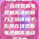 辣妹子影院，在线观看电视剧高清的魅力之旅辣妹子影院在线观看电视剧高清动漫之家  第1张