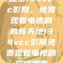 探索134vcc影院，免费观看电视剧的新天地134vcc影院免费观看电视剧在线观看  第1张