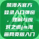 禁漫天官方登录入口弹窗，理解与应对之道jm漫画网页版入门  第1张