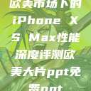 欧美市场下的iPhone XS Max性能深度评测欧美大片ppt免费ppt  第1张