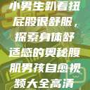 小男生趴着扭屁股很舒服，探索身体舒适感的奥秘腹肌男孩自愈视频大全高清  第1张