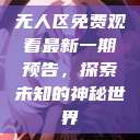 无人区免费观看最新一期预告，探索未知的神秘世界  第1张
