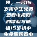 探索影视世界，一名15岁初中生免费观看电视剧的体验与感悟15岁初中生免费观看电视剧推荐  第1张