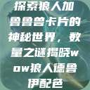 探索狼人加鲁鲁兽卡片的神秘世界，数量之谜揭晓wow狼人德鲁伊配色  第1张