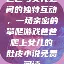 爸爸与女儿之间的独特互动，一场亲密的攀爬游戏爸爸爬上女儿的肚皮小说免费阅读  第1张