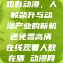 免费高清在线观看动漫，人数飙升与动漫产业的新机遇免费高清在线观看人数在哪 动漫网页  第1张