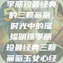 李丽珍最经典的三颗葡萄，时光中的璀璨明珠李丽珍最经典三颗葡萄玉女心经  第1张