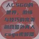 探索国外真人CSGO的世界，激情与技巧的完美融合国外真人csgo视频播放  第1张