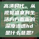 高清时代，从视觉盛宴到生活方方面面的深度渗透hd是什么意思?  第1张