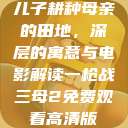 儿子耕种母亲的田地，深层的寓意与电影解读一枪战三母2免费观看高清版  第1张