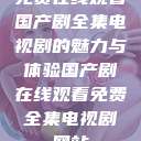 免费在线观看国产剧全集电视剧的魅力与体验国产剧在线观看免费全集电视剧网站  第1张