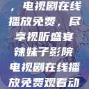 辣妹子影院，电视剧在线播放免费，尽享视听盛宴辣妹子影院电视剧在线播放免费观看动漫  第1张