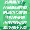 年轻夫妻巧妙哄睡孩子，开启监控背后的温情与智慧年轻夫妻把小孩哄睡后开监控是什么意思  第1张